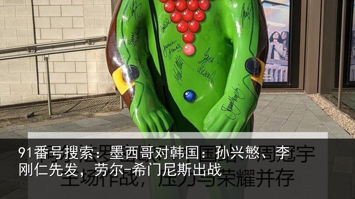 91番号搜索：墨西哥对韩国：孙兴慜、李刚仁先发，劳尔-希门尼斯出战