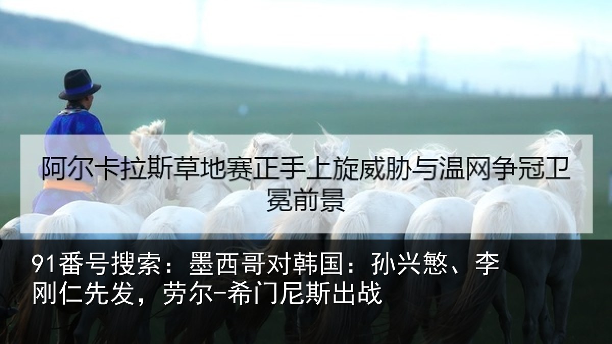 91番号搜索：墨西哥对韩国：孙兴慜、李刚仁先发，劳尔-希门尼斯出战