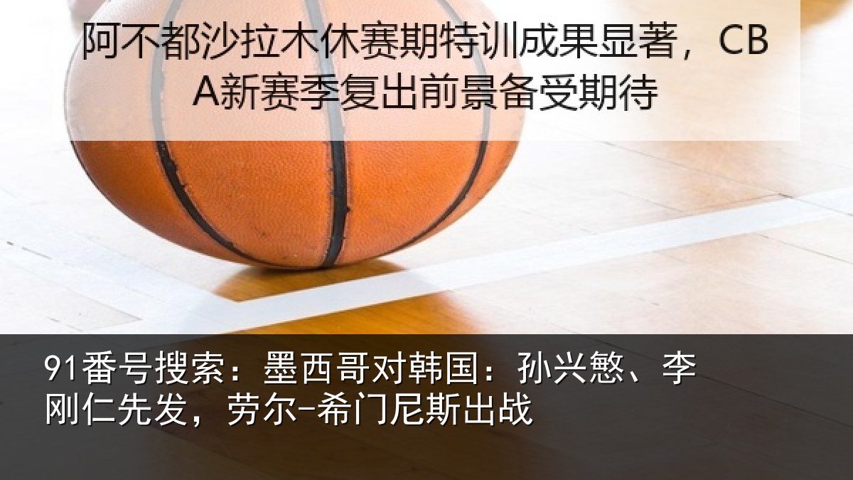 91番号搜索：墨西哥对韩国：孙兴慜、李刚仁先发，劳尔-希门尼斯出战