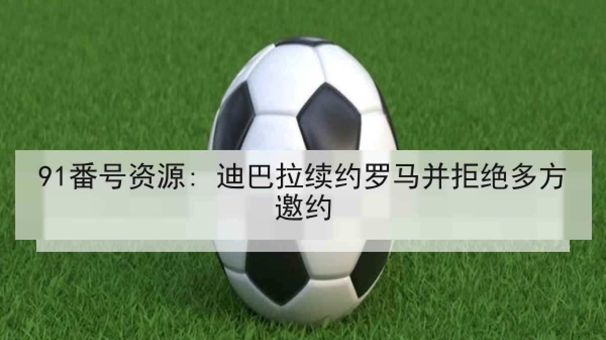 91番号资源: 迪巴拉续约罗马并拒绝多方邀约
