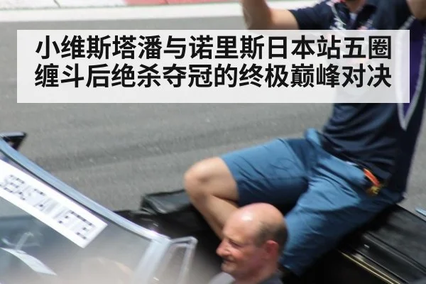 小维斯塔潘与诺里斯日本站五圈缠斗后绝杀夺冠的终极巅峰对决