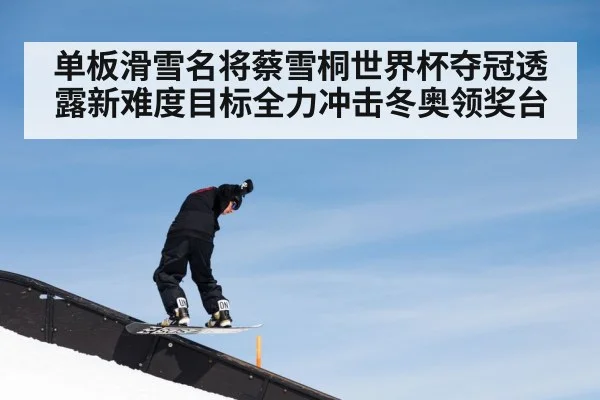 单板滑雪名将蔡雪桐世界杯夺冠透露新难度目标全力冲击冬奥领奖台