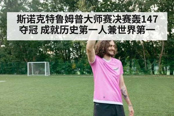 斯诺克特鲁姆普大师赛决赛轰147夺冠 成就历史第一人兼世界第一