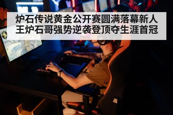 炉石传说黄金公开赛圆满落幕新人王炉石哥强势逆袭登顶夺生涯首冠